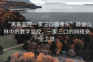 “黑客監(jiān)控一家三口攝像頭”靜謐山林中的數(shù)字監(jiān)控，一家三口的網(wǎng)絡安全之旅