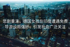 悲劇重演，德國女孩在印度遭遇免費導游設局強奸，引發社會廣泛關注