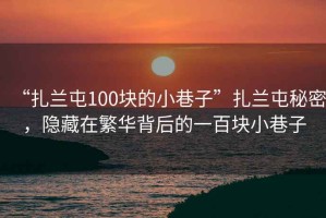 “扎蘭屯100塊的小巷子”扎蘭屯秘密，隱藏在繁華背后的一百塊小巷子