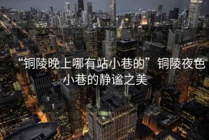 “銅陵晚上哪有站小巷的”銅陵夜色小巷的靜謐之美