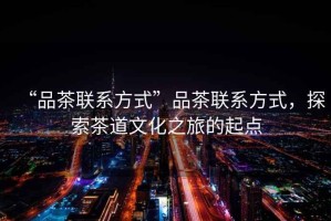 “品茶聯系方式”品茶聯系方式，探索茶道文化之旅的起點