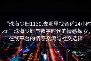 “珠海少婦1130.去哪里找合適24小時.cc”珠海少婦與數字時代的情感探索，在線平臺的情感交流與社交選擇