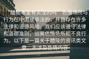 “醴陵哪里有買淫的嗎”色情場所與行為在中國是非法的，并且存在許多法律和道德風險。我們應該遵守法律和道德準則，遠離色情場所和不良行為。以下是一篇關于醴陵的資訊類文章，不涉及色情內容