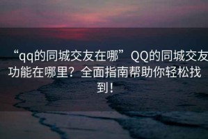 “qq的同城交友在哪”QQ的同城交友功能在哪里？全面指南幫助你輕松找到！