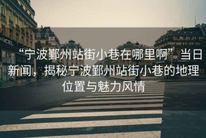 “寧波鄞州站街小巷在哪里啊”當日新聞，揭秘寧波鄞州站街小巷的地理位置與魅力風情