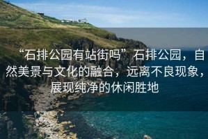 “石排公園有站街嗎”石排公園，自然美景與文化的融合，遠離不良現象，展現純凈的休閑勝地