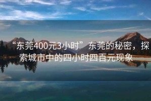“東莞400元3小時”東莞的秘密，探索城市中的四小時四百元現象