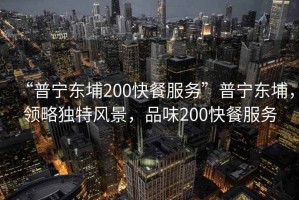 “普寧東埔200快餐服務(wù)”普寧東埔，領(lǐng)略獨(dú)特風(fēng)景，品味200快餐服務(wù)