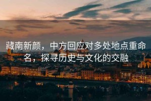 藏南新顏，中方回應(yīng)對多處地點重命名，探尋歷史與文化的交融