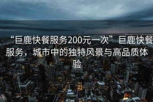 “巨鹿快餐服務(wù)200元一次”巨鹿快餐服務(wù)，城市中的獨(dú)特風(fēng)景與高品質(zhì)體驗(yàn)