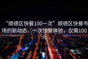 “順德區(qū)快餐100一次”順德區(qū)快餐市場的新動態(tài)，一次快餐體驗，僅需100元