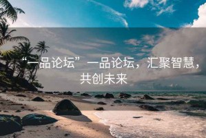 “一品論壇”一品論壇，匯聚智慧，共創(chuàng)未來(lái)
