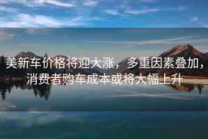 美新車價格將迎大漲，多重因素疊加，消費者購車成本或?qū)⒋蠓仙? title=