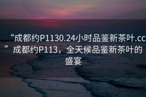 “成都約P1130.24小時品鑒新茶葉.cc”成都約P113，全天候品鑒新茶葉的盛宴