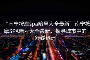 “南寧按摩spa暗號(hào)大全最新”南寧按摩SPA暗號(hào)大全最新，探尋城市中的舒緩綠洲
