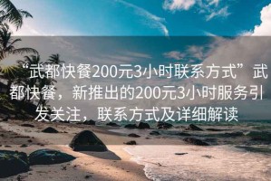 “武都快餐200元3小時聯系方式”武都快餐，新推出的200元3小時服務引發關注，聯系方式及詳細解讀