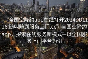 “全國空降約app在線打開2024DD1126.隨叫隨到服務上門.cc”全國空降約app，探索在線服務新模式—以全國服務上門平臺為例