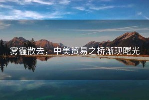 霧霾散去，中美貿易之橋漸現曙光