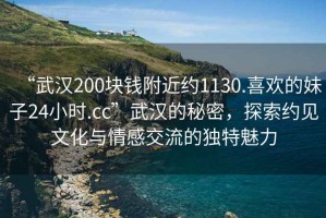 “武漢200塊錢附近約1130.喜歡的妹子24小時(shí).cc”武漢的秘密，探索約見文化與情感交流的獨(dú)特魅力