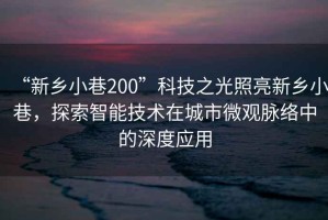 “新鄉小巷200”科技之光照亮新鄉小巷，探索智能技術在城市微觀脈絡中的深度應用