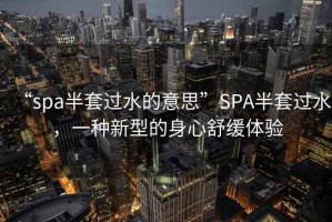 “spa半套過水的意思”SPA半套過水，一種新型的身心舒緩體驗