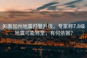 美南加州地震預警升級，專家稱7.8級地震可能將至，有何依據？