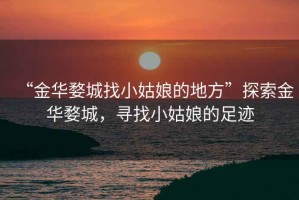 “金華婺城找小姑娘的地方”探索金華婺城，尋找小姑娘的足跡