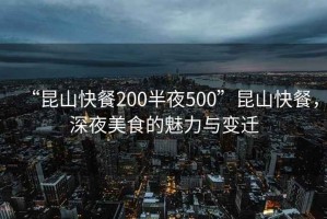 “昆山快餐200半夜500”昆山快餐，深夜美食的魅力與變遷