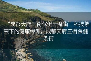 “成都天府三街保健一條街”科技繁榮下的健康綠洲，成都天府三街保健一條街