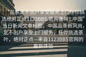 “品茶足不出戶享受服務(wù)上門任你挑選絕對正點(diǎn)1123BBS.官網(wǎng)備用1.中國”當(dāng)日新聞文章標(biāo)題，中國品茶新風(fēng)尚，足不出戶享受上門服務(wù)，任你挑選茶葉，絕對正點(diǎn)—來自1123BBS官網(wǎng)的最新體驗(yàn)