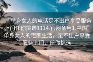 “單身女人的電話足不出戶享受服務上門任你挑選1114.官網備用1.中國”單身女人的宅家生活，足不出戶享受服務上門，任你挑選