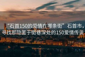 “石首150的愛情在哪條街”石首市，尋找那隱匿于街巷深處的150愛情傳說