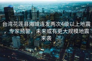 臺灣花蓮縣海域連發兩次4級以上地震，專家預警，未來或有更大規模地震來襲