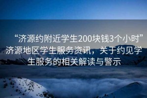 “濟源約附近學生200塊錢3個小時”濟源地區學生服務資訊，關于約見學生服務的相關解讀與警示