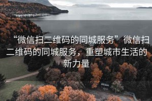 “微信掃二維碼的同城服務”微信掃二維碼的同城服務，重塑城市生活的新力量