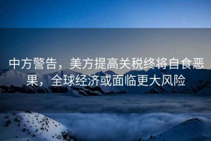 中方警告，美方提高關稅終將自食惡果，全球經濟或面臨更大風險