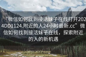 “微信如何找到接活妹子在線打開2024DD1124.附近的人24小時最新.cc”微信如何找到接活妹子在線，探索附近的人的新機遇