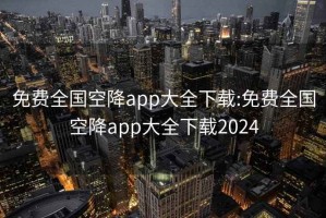 免費全國空降app大全下載:免費全國空降app大全下載2024