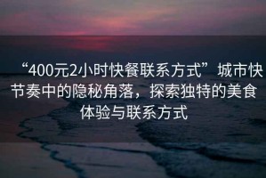 “400元2小時快餐聯系方式”城市快節奏中的隱秘角落，探索獨特的美食體驗與聯系方式