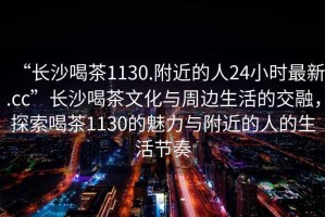 “長沙喝茶1130.附近的人24小時最新.cc”長沙喝茶文化與周邊生活的交融，探索喝茶1130的魅力與附近的人的生活節奏