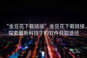 “金豆花下載鏈接”金豆花下載鏈接，探索最新科技下的軟件獲取途徑