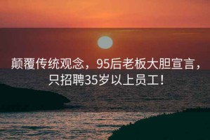 顛覆傳統觀念，95后老板大膽宣言，只招聘35歲以上員工！
