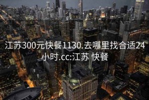 江蘇300元快餐1130.去哪里找合適24小時.cc:江蘇 快餐