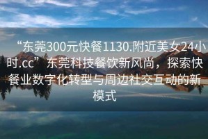 “東莞300元快餐1130.附近美女24小時.cc”東莞科技餐飲新風(fēng)尚，探索快餐業(yè)數(shù)字化轉(zhuǎn)型與周邊社交互動的新模式