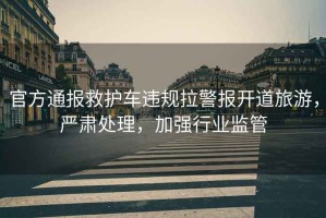 官方通報救護車違規拉警報開道旅游，嚴肅處理，加強行業監管