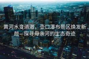 黃河水變清澈，壺口瀑布景區(qū)煥發(fā)新顏—探尋母親河的生態(tài)奇跡