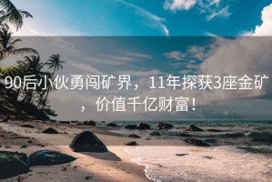90后小伙勇闖礦界，11年探獲3座金礦，價值千億財富！