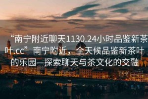 “南寧附近聊天1130.24小時品鑒新茶葉.cc”南寧附近，全天候品鑒新茶葉的樂園—探索聊天與茶文化的交融