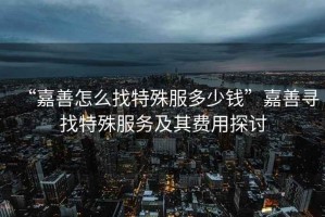 “嘉善怎么找特殊服多少錢”嘉善尋找特殊服務及其費用探討