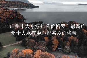 “廣州十大水療排名價格表”最新廣州十大水療中心排名及價格表